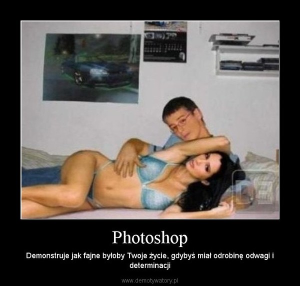 Photoshop – Demonstruje jak fajne byłoby Twoje życie, gdybyś miał odrobinę odwagi i determinacji 