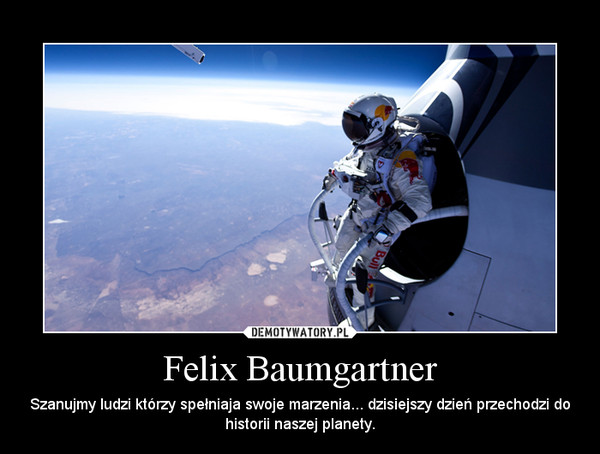 Felix Baumgartner – Szanujmy ludzi którzy spełniaja swoje marzenia... dzisiejszy dzień przechodzi do historii naszej planety. 