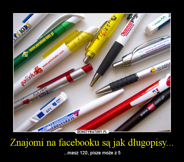 Znajomi na facebooku są jak długopisy... – ...masz 120, pisze może z 5 