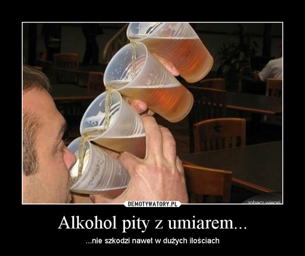 Alkohol pity z umiarem... – ...nie szkodzi nawet w dużych ilościach 