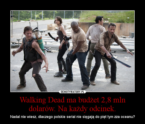 Walking Dead ma budżet 2,8 mln dolarów. Na każdy odcinek. – Nadal nie wiesz, dlaczego polskie serial nie sięgają do pięt tym zza oceanu? 