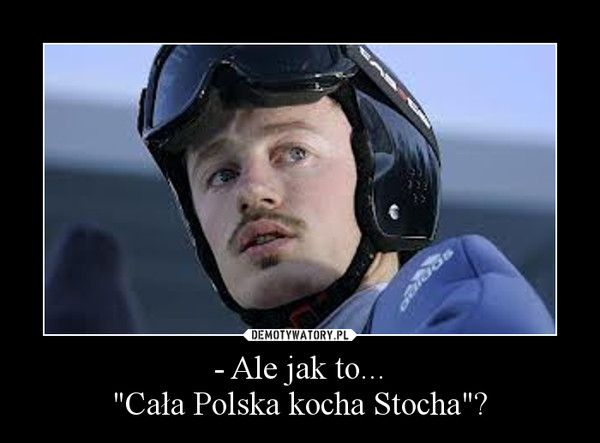 - Ale jak to..."Cała Polska kocha Stocha"? –  