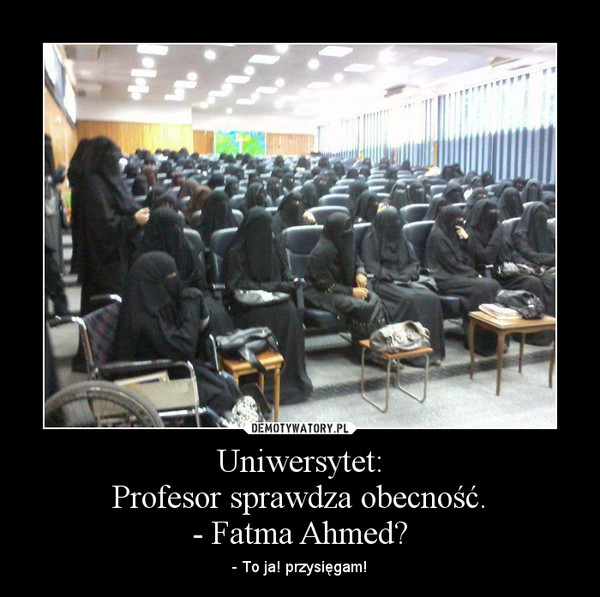 Uniwersytet:Profesor sprawdza obecność.- Fatma Ahmed? – - To ja! przysięgam! 