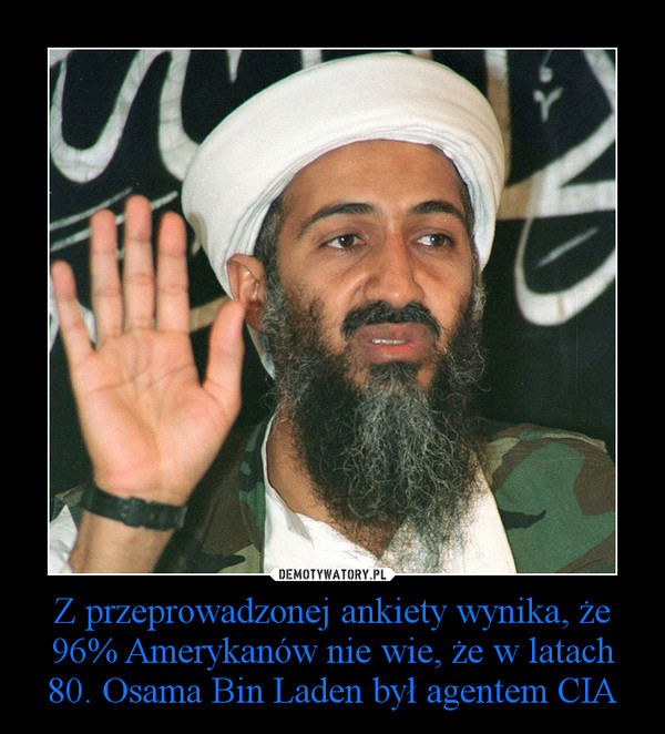 Z przeprowadzonej ankiety wynika, że 96% Amerykanów nie wie, że w latach 80. Osama Bin Laden był agentem CIA –  