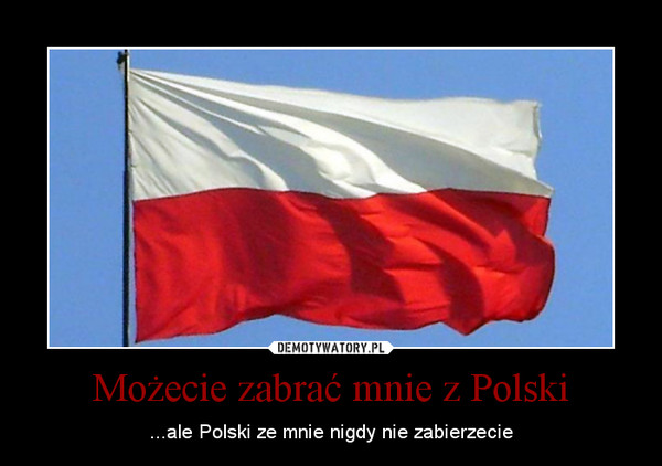 Możecie zabrać mnie z Polski – ...ale Polski ze mnie nigdy nie zabierzecie 