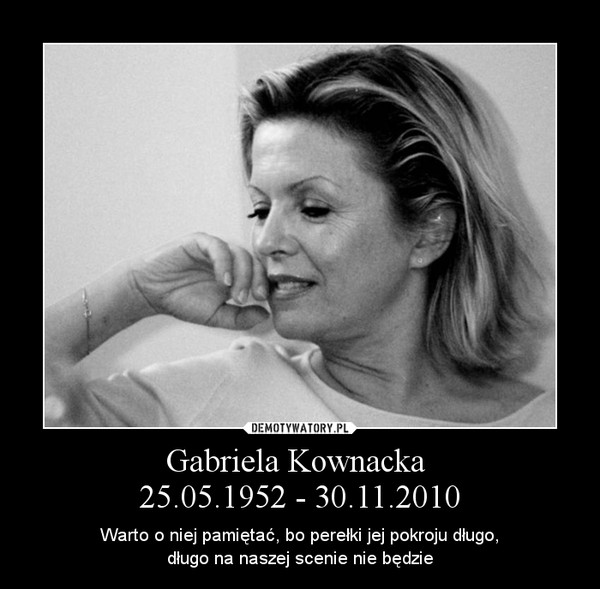 Gabriela Kownacka 25.05.1952 - 30.11.2010 – Warto o niej pamiętać, bo perełki jej pokroju długo,długo na naszej scenie nie będzie 