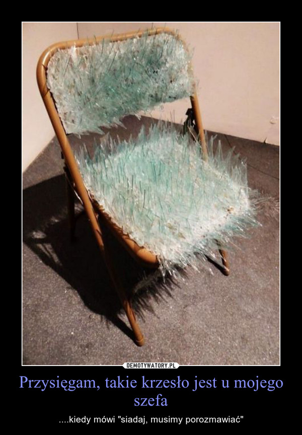 Przysięgam, takie krzesło jest u mojego szefa – ....kiedy mówi "siadaj, musimy porozmawiać" 