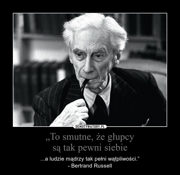 „To smutne, że głupcysą tak pewni siebie – ...a ludzie mądrzy tak pełni wątpliwości.”- Bertrand Russell 