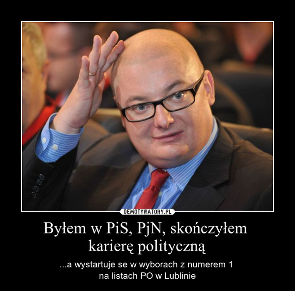 Byłem w PiS, PjN, skończyłem karierę polityczną – ...a wystartuje se w wyborach z numerem 1 na listach PO w Lublinie 