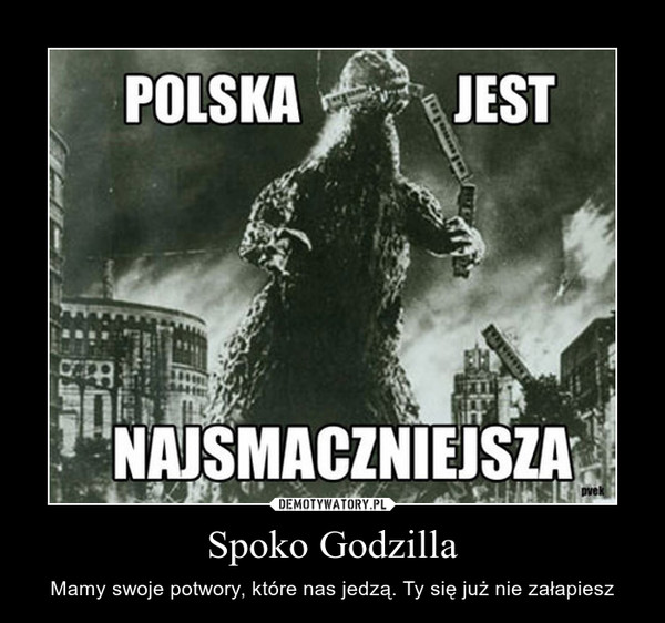 Spoko Godzilla – Mamy swoje potwory, które nas jedzą. Ty się już nie załapiesz 