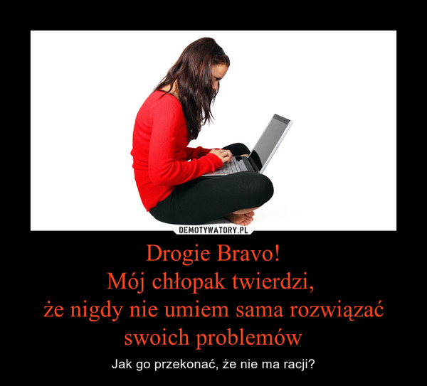 Drogie Bravo!Mój chłopak twierdzi, że nigdy nie umiem sama rozwiązać swoich problemów – Jak go przekonać, że nie ma racji? 