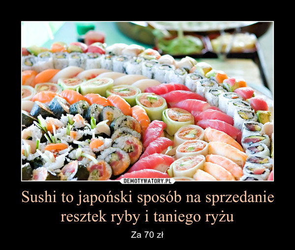 Sushi to japoński sposób na sprzedanie resztek ryby i taniego ryżu