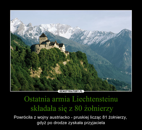Ostatnia armia Liechtensteinu składała się z 80 żołnierzy – Powróciła z wojny austriacko - pruskiej licząc 81 żołnierzy, gdyż po drodze zyskała przyjaciela 
