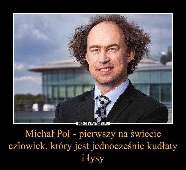 Michał Pol - pierwszy na świecie człowiek, który jest jednocześnie kudłaty i łysy –  