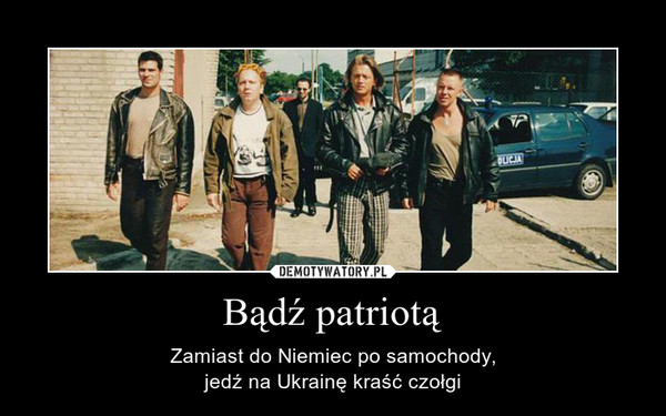 Bądź patriotą – Zamiast do Niemiec po samochody,jedź na Ukrainę kraść czołgi 