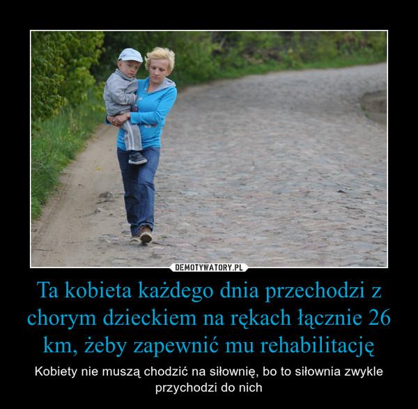 Ta kobieta każdego dnia przechodzi z chorym dzieckiem na rękach łącznie 26 km, żeby zapewnić mu rehabilitację – Kobiety nie muszą chodzić na siłownię, bo to siłownia zwykle przychodzi do nich 