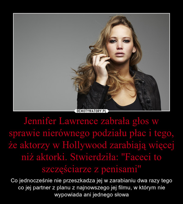 Jennifer Lawrence zabrała głos w sprawie nierównego podziału płac i tego, że aktorzy w Hollywood zarabiają więcej niż aktorki. Stwierdziła: ''Faceci to szczęściarze z penisami''
