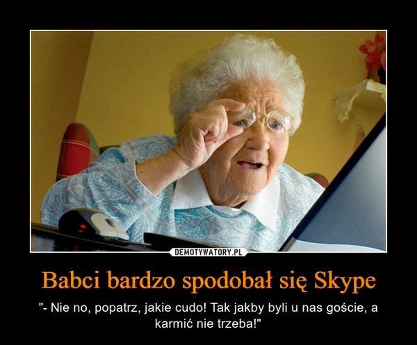 Babci bardzo spodobał się Skype – "- Nie no, popatrz, jakie cudo! Tak jakby byli u nas goście, a karmić nie trzeba!" 