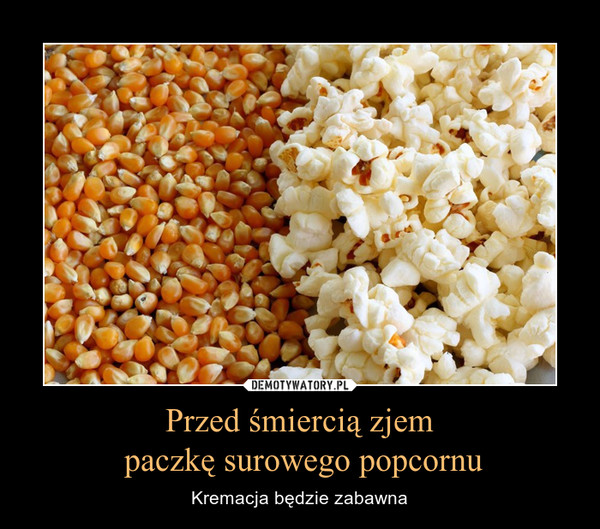 Przed śmiercią zjem paczkę surowego popcornu – Kremacja będzie zabawna 