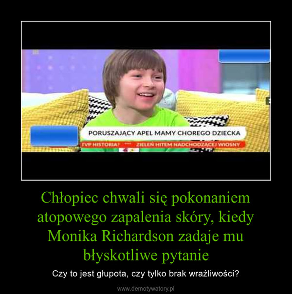 Chłopiec chwali się pokonaniem atopowego zapalenia skóry, kiedy Monika Richardson zadaje mu błyskotliwe pytanie – Czy to jest głupota, czy tylko brak wrażliwości? 