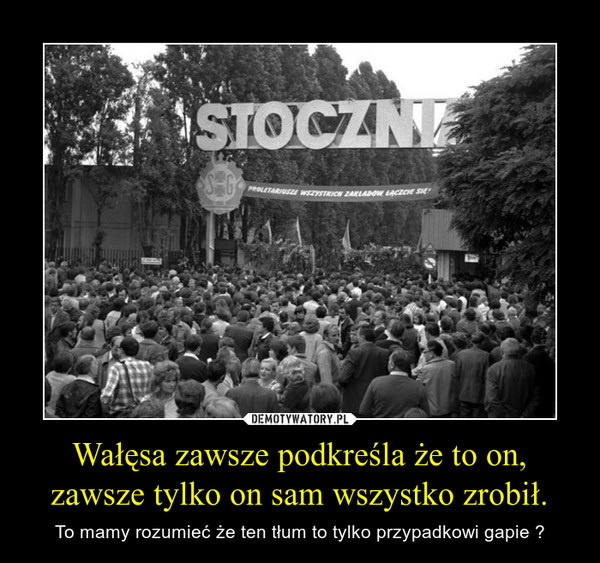 Wałęsa zawsze podkreśla że to on, zawsze tylko on sam wszystko zrobił. – To mamy rozumieć że ten tłum to tylko przypadkowi gapie ? 