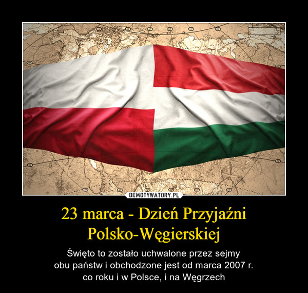 23 marca - Dzień PrzyjaźniPolsko-Węgierskiej – Święto to zostało uchwalone przez sejmyobu państw i obchodzone jest od marca 2007 r.co roku i w Polsce, i na Węgrzech 