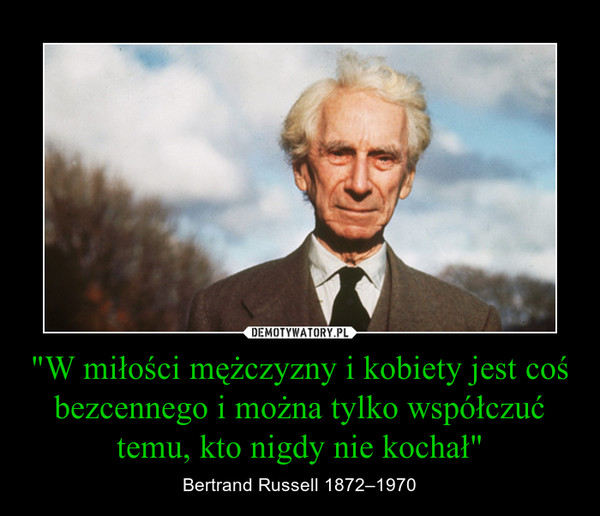 "W miłości mężczyzny i kobiety jest coś bezcennego i można tylko współczuć temu, kto nigdy nie kochał" – Bertrand Russell 1872–1970 