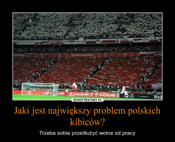 Jaki jest największy problem polskich kibiców? – Trzeba sobie przedłużyć wolne od pracy 