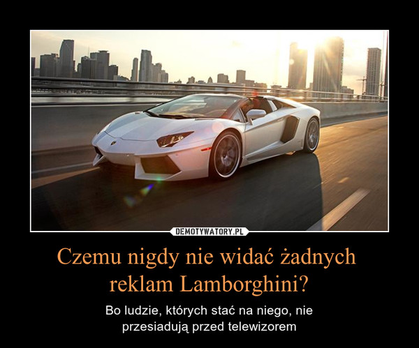 Czemu nigdy nie widać żadnych reklam Lamborghini? – Bo ludzie, których stać na niego, nieprzesiadują przed telewizorem 