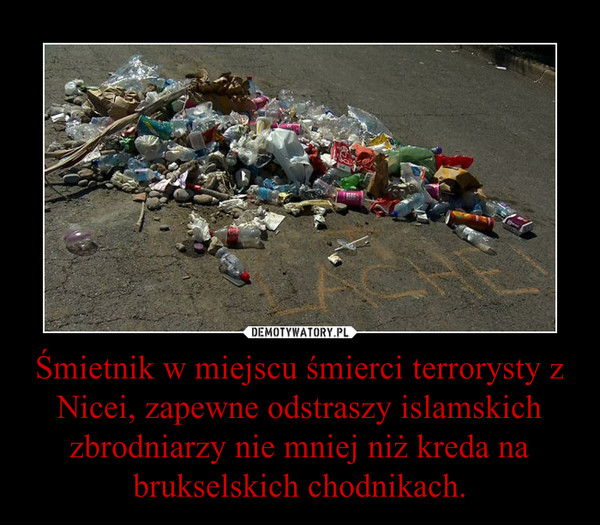 Śmietnik w miejscu śmierci terrorysty z Nicei, zapewne odstraszy islamskich zbrodniarzy nie mniej niż kreda na brukselskich chodnikach. –  