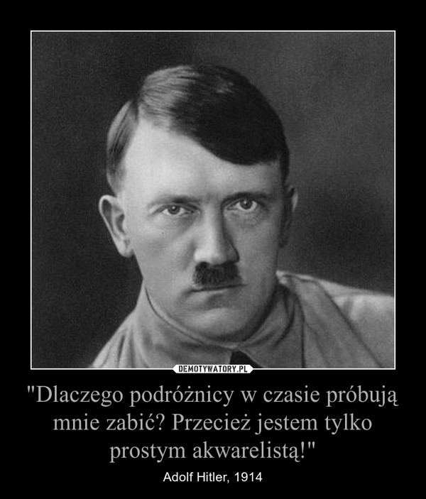"Dlaczego podróżnicy w czasie próbują mnie zabić? Przecież jestem tylko prostym akwarelistą!" – Adolf Hitler, 1914 
