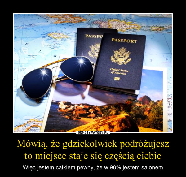 Mówią, że gdziekolwiek podróżujeszto miejsce staje się częścią ciebie – Więc jestem całkiem pewny, że w 98% jestem salonem 