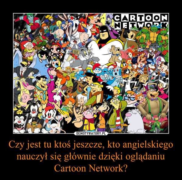 Czy jest tu ktoś jeszcze, kto angielskiego nauczył się głównie dzięki oglądaniu Cartoon Network? –  