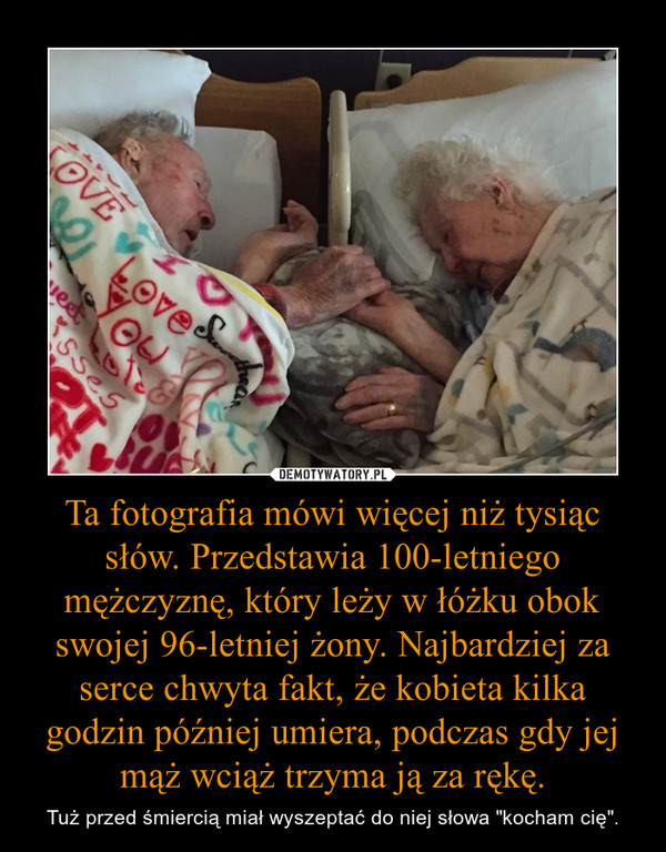 Ta fotografia mówi więcej niż tysiąc słów. Przedstawia 100-letniego mężczyznę, który leży w łóżku obok swojej 96-letniej żony. Najbardziej za serce chwyta fakt, że kobieta kilka godzin później umiera, podczas gdy jej mąż wciąż trzyma ją za rękę.