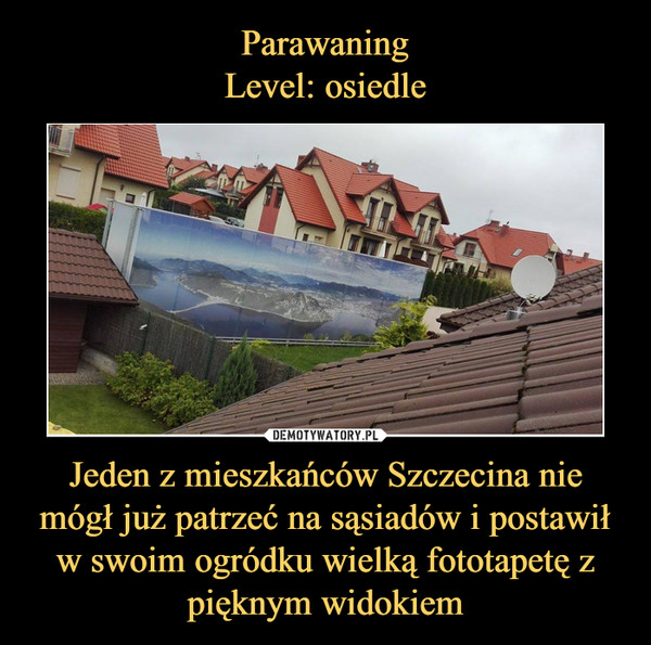 Parawaning
Level: osiedle Jeden z mieszkańców Szczecina nie mógł już patrzeć na sąsiadów i postawił w swoim ogródku wielką fototapetę z pięknym widokiem