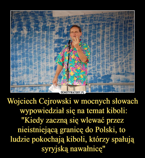 Wojciech Cejrowski w mocnych słowach
 wypowiedział się na temat kiboli:
"Kiedy zaczną się wlewać przez nieistniejącą granicę do Polski, to 
ludzie pokochają kiboli, którzy spałują
 syryjską nawałnicę"