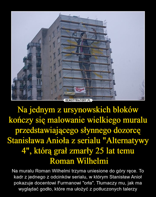Na jednym z ursynowskich bloków kończy się malowanie wielkiego muralu przedstawiającego słynnego dozorcę Stanisława Anioła z serialu "Alternatywy 4", którą grał zmarły 25 lat temu
 Roman Wilhelmi
