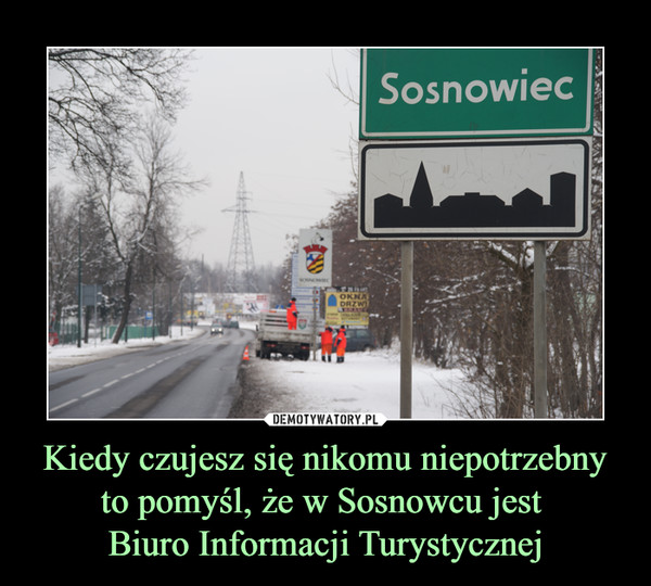 Kiedy czujesz się nikomu niepotrzebny to pomyśl, że w Sosnowcu jest 
Biuro Informacji Turystycznej