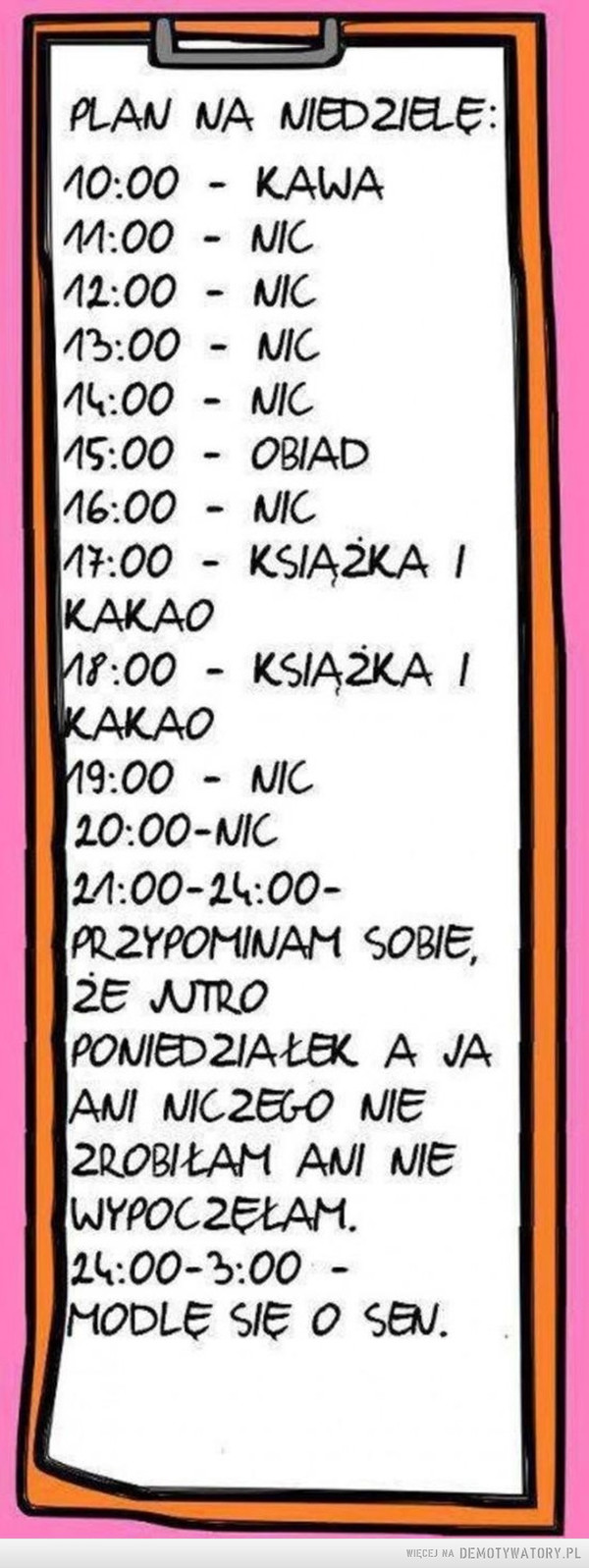 Plan na niedzielę –  PLAN NA NIEDZIELĘ:10:00 KAWA11:00 NIC12:00 NIC13:00 NIC14:00 NIC15:00 OBIAD16:00 NIC