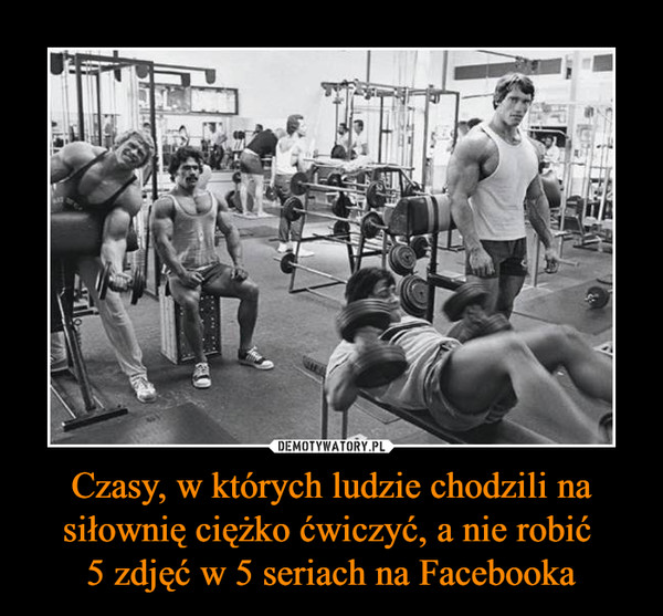 Czasy, w których ludzie chodzili na siłownię ciężko ćwiczyć, a nie robić 5 zdjęć w 5 seriach na Facebooka –  