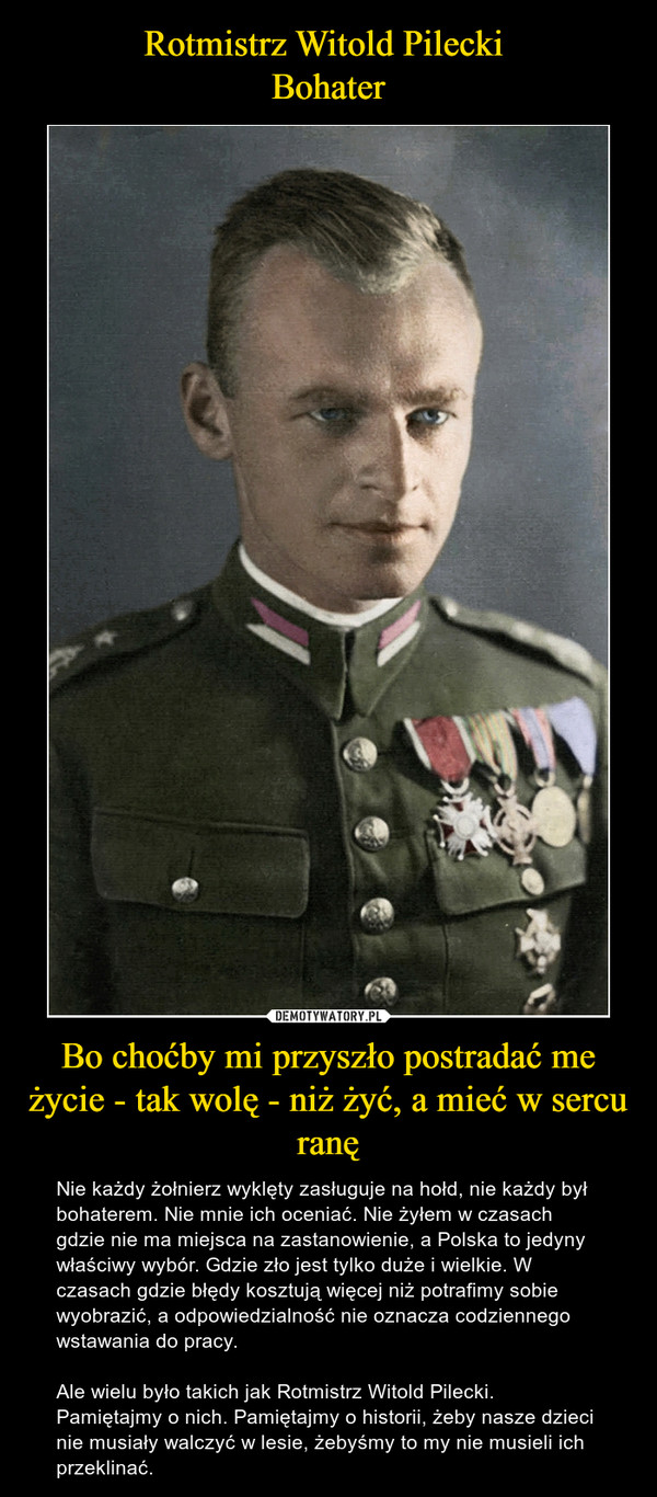 Rotmistrz Witold Pilecki 
Bohater Bo choćby mi przyszło postradać me życie - tak wolę - niż żyć, a mieć w sercu ranę