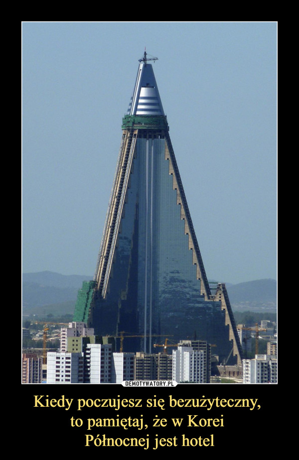 Kiedy poczujesz się bezużyteczny, 
to pamiętaj, że w Korei 
Północnej jest hotel