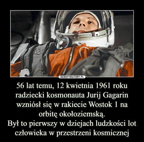 56 lat temu, 12 kwietnia 1961 roku radziecki kosmonauta Jurij Gagarin wzniósł się w rakiecie Wostok 1 na orbitę okołoziemską.
Był to pierwszy w dziejach ludzkości lot człowieka w przestrzeni kosmicznej