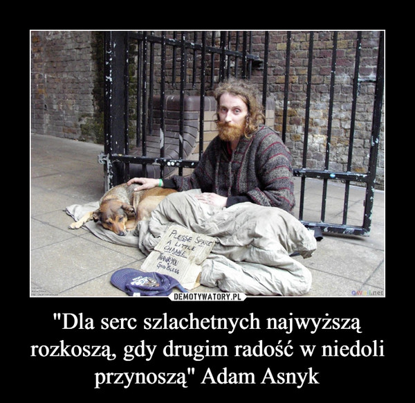 "Dla serc szlachetnych najwyższą rozkoszą, gdy drugim radość w niedoli przynoszą" Adam Asnyk –  