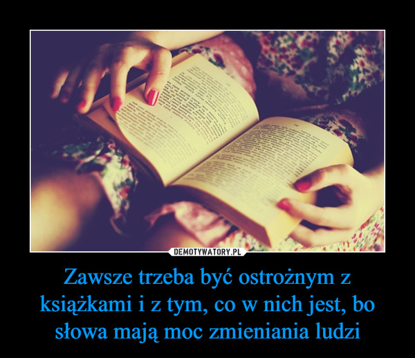 Zawsze trzeba być ostrożnym z książkami i z tym, co w nich jest, bo słowa mają moc zmieniania ludzi –  