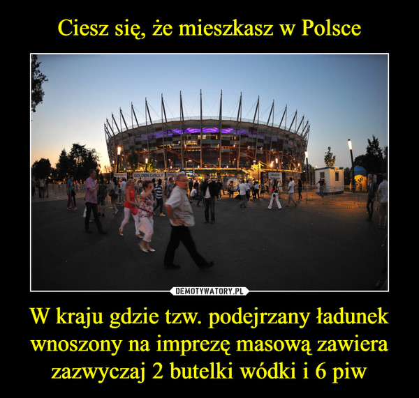 Ciesz się, że mieszkasz w Polsce W kraju gdzie tzw. podejrzany ładunek wnoszony na imprezę masową zawiera zazwyczaj 2 butelki wódki i 6 piw