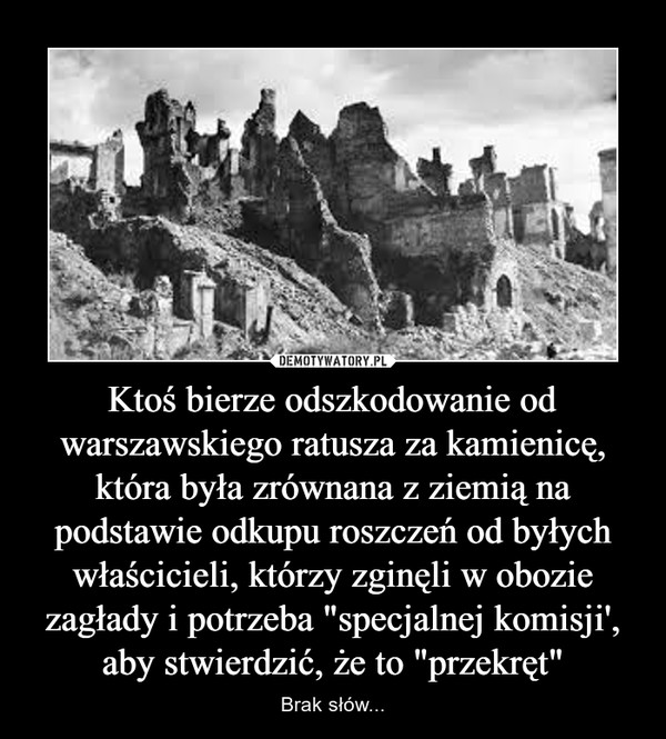 Ktoś bierze odszkodowanie od warszawskiego ratusza za kamienicę, która była zrównana z ziemią na podstawie odkupu roszczeń od byłych właścicieli, którzy zginęli w obozie zagłady i potrzeba "specjalnej komisji', aby stwierdzić, że to "przekręt" – Brak słów... 