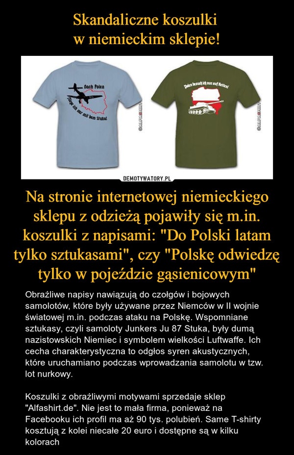 Skandaliczne koszulki 
w niemieckim sklepie! Na stronie internetowej niemieckiego sklepu z odzieżą pojawiły się m.in. koszulki z napisami: "Do Polski latam tylko sztukasami", czy "Polskę odwiedzę tylko w pojeździe gąsienicowym"