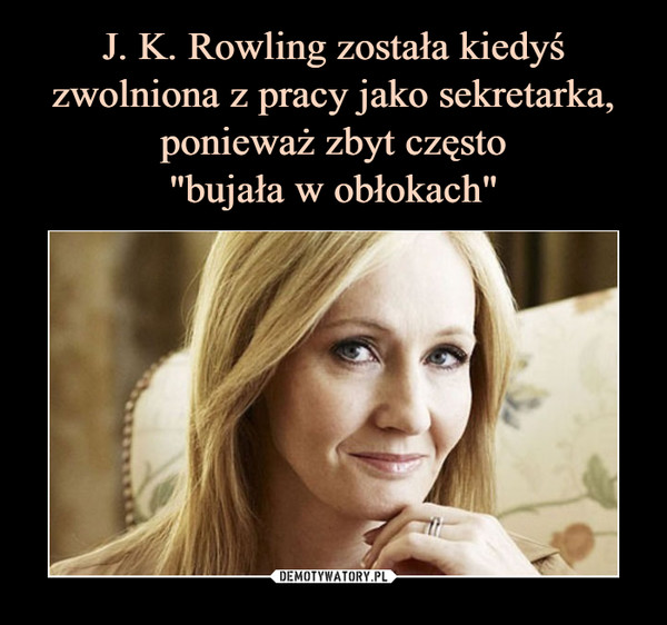 J. K. Rowling została kiedyś zwolniona z pracy jako sekretarka, ponieważ zbyt często
"bujała w obłokach"