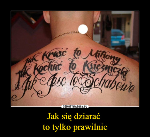 Jak się dziarać to tylko prawilnie –  Jak kraść to miliony Jak kochać to księżniczki jak jeść to schabowe